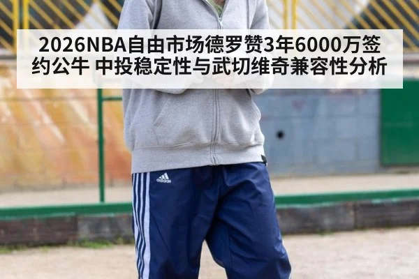 2026NBA自由市场德罗赞3年6000万签约公牛 中投稳定性与武切维奇兼容性分析