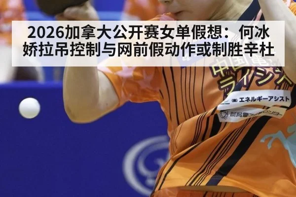 2026加拿大公开赛女单假想：何冰娇拉吊控制与网前假动作或制胜辛杜