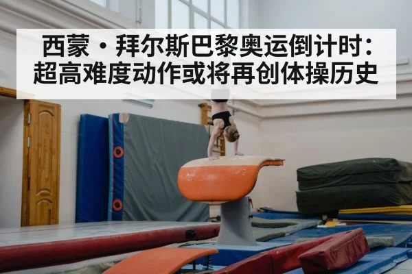 西蒙·拜尔斯巴黎奥运倒计时：超高难度动作或将再创体操历史
