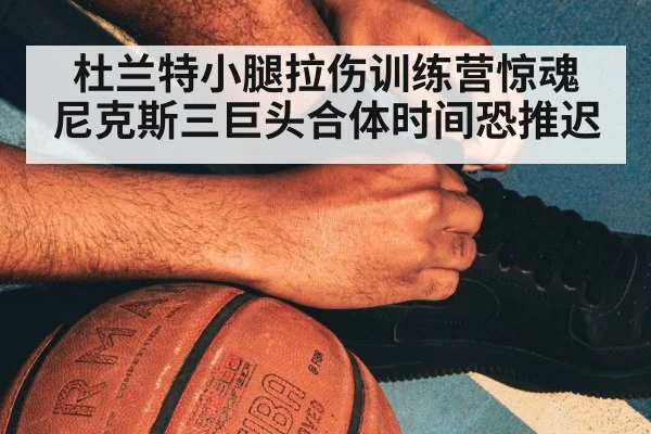 杜兰特小腿拉伤训练营惊魂 尼克斯三巨头合体时间恐推迟