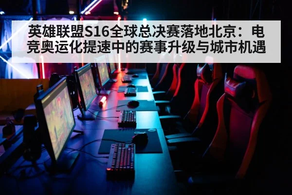 英雄联盟S16全球总决赛落地北京：电竞奥运化提速中的赛事升级与城市机遇