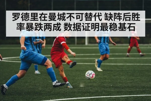 罗德里在曼城不可替代 缺阵后胜率暴跌两成 数据证明最稳基石