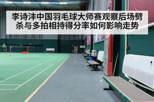 李诗沣中国羽毛球大师赛观察后场劈杀与多拍相持得分率如何影响走势