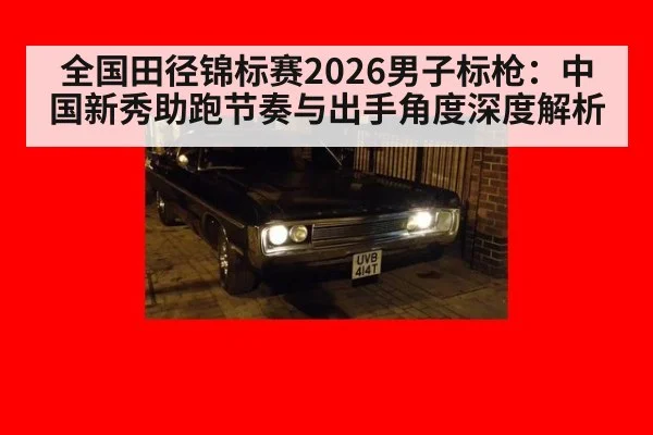 全国田径锦标赛2026男子标枪:中国新秀助跑节奏与出手角度深度解析