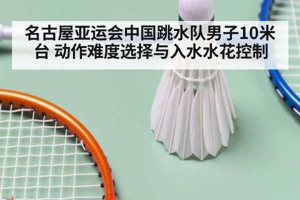 名古屋亚运会中国跳水队男子10米台 动作难度选择与入水水花控制