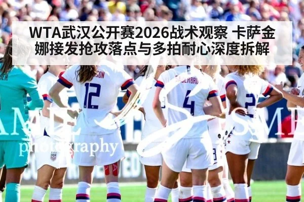 WTA武汉公开赛2026战术观察 卡萨金娜接发抢攻落点与多拍耐心深度拆解