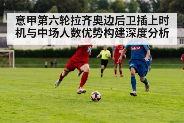 意甲第六轮拉齐奥边后卫插上时机与中场人数优势构建深度分析