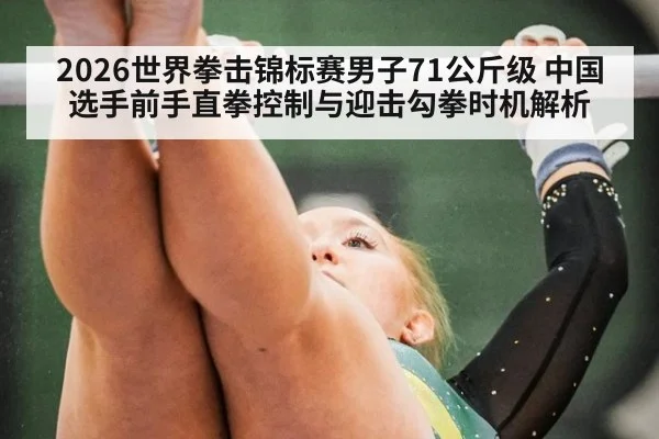 2026世界拳击锦标赛男子71公斤级 中国选手前手直拳控制与迎击勾拳时机解析