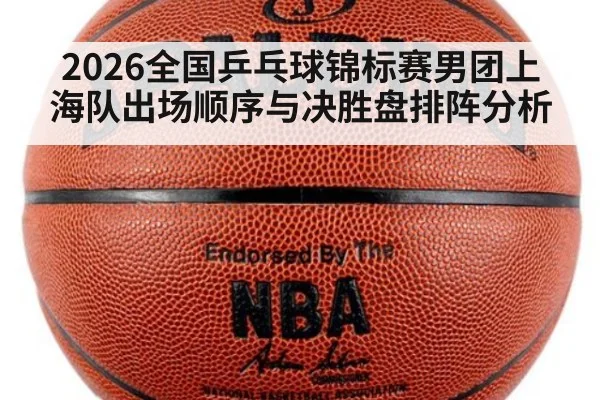 2026全国乒乓球锦标赛男团上海队出场顺序与决胜盘排阵分析