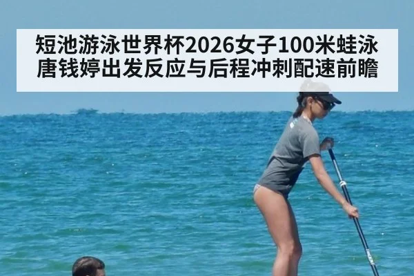 短池游泳世界杯2026女子100米蛙泳 唐钱婷出发反应与后程冲刺配速前瞻