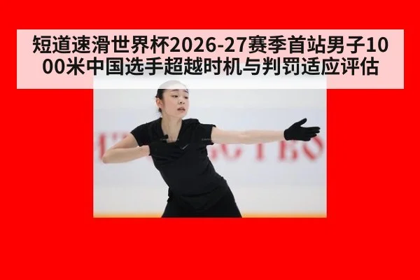 短道速滑世界杯2026-27赛季首站男子1000米中国选手超越时机与判罚适应评估