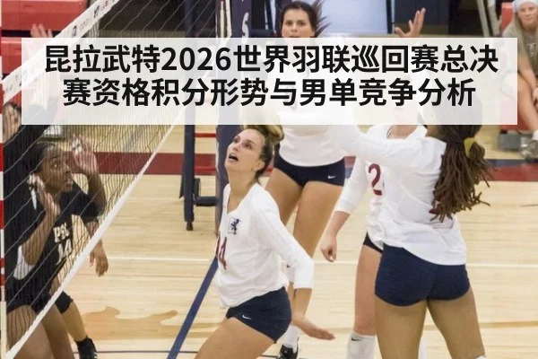 昆拉武特2026世界羽联巡回赛总决赛资格积分形势与男单竞争分析