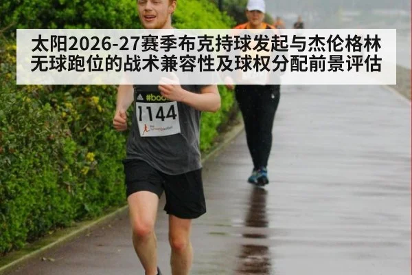 太阳2026-27赛季布克持球发起与杰伦格林无球跑位的战术兼容性及球权分配前景评估